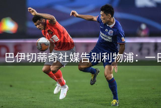 巴伊切蒂奇社媒告别利物浦：一日红军，终身红军